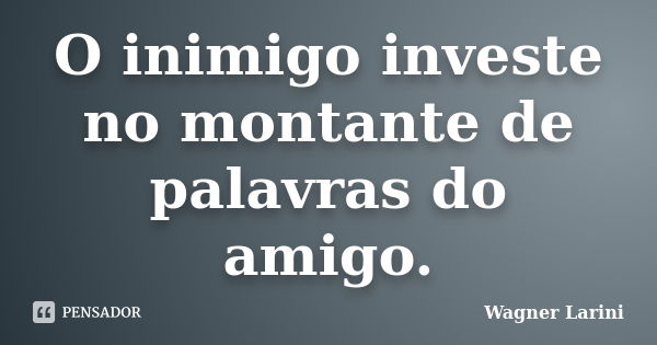 O inimigo investe no montante de palavras do amigo.... Frase de Wagner Larini.