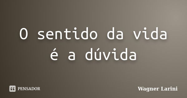 O sentido da vida é a dúvida... Frase de Wagner Larini.