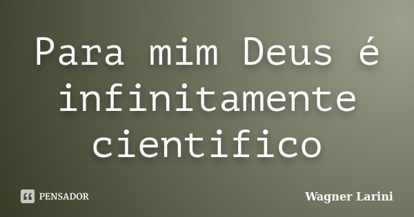 Para mim Deus é infinitamente cientifico... Frase de Wagner Larini.