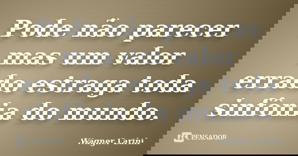 Pode não parecer mas um valor errado estraga toda sinfônia do mundo.... Frase de Wagner Larini.