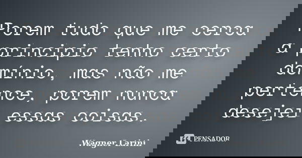 Porem tudo que me cerca a principio tenho certo domínio, mas não me pertence, porem nunca desejei essas coisas.... Frase de Wagner Larini.