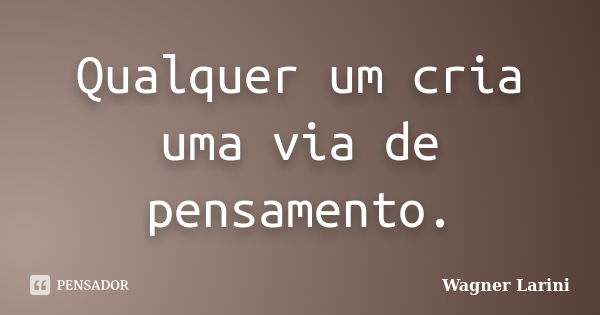 Qualquer um cria uma via de pensamento.... Frase de Wagner Larini.