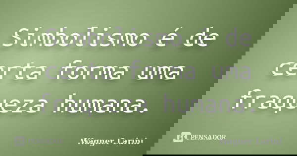 Simbolismo é de certa forma uma fraqueza humana.... Frase de Wagner Larini.