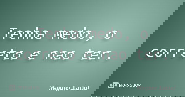 Tenha medo, o correto e nao ter.... Frase de Wagner Larini.