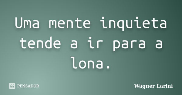 Uma mente inquieta tende a ir para a lona.... Frase de Wagner Larini.