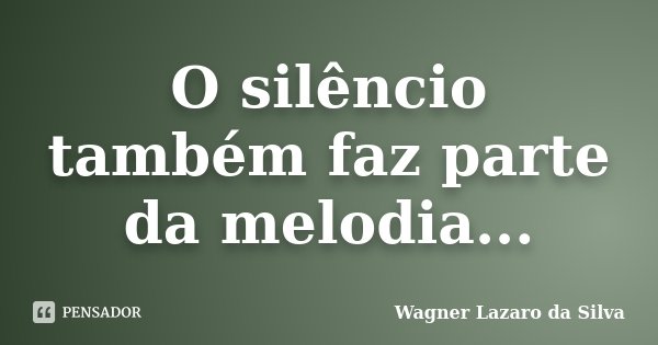O silêncio também faz parte da melodia...... Frase de Wagner Lazaro da Silva.