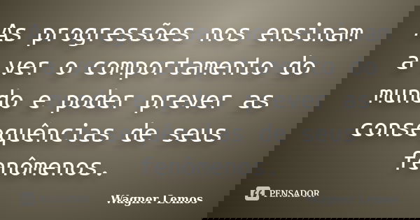As progressões nos ensinam a ver o comportamento do mundo e poder prever as consequências de seus fenômenos.... Frase de Wagner Lemos.