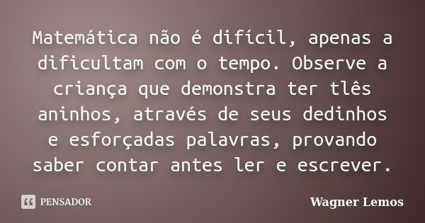 Matemática não é difícil, apenas a dificultam com o tempo. Observe a criança que demonstra ter tlês aninhos, através de seus dedinhos e esforçadas palavras, pro... Frase de Wagner Lemos.