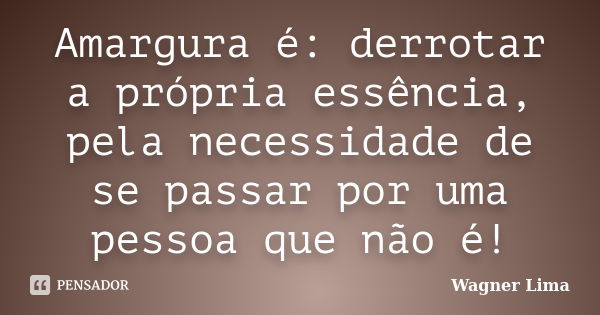 Amargura é: derrotar a própria essência, pela necessidade de se passar por uma pessoa que não é!... Frase de Wagner Lima.