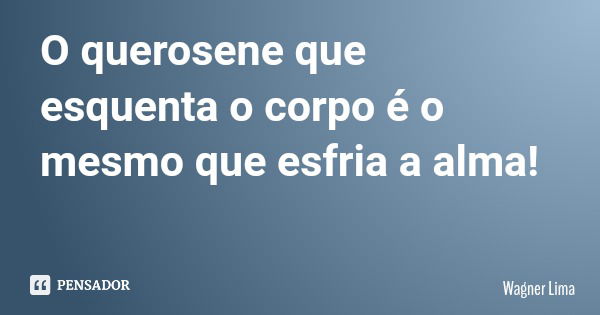 O querosene que esquenta o corpo é o mesmo que esfria a alma!... Frase de Wagner Lima.
