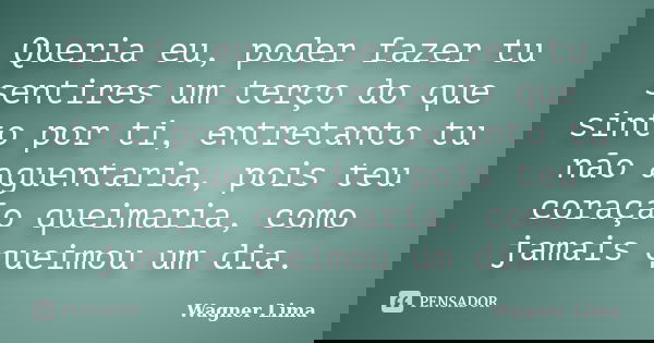 Queria eu, poder fazer tu sentires um terço do que sinto por ti, entretanto tu não aguentaria, pois teu coração queimaria, como jamais queimou um dia.... Frase de Wagner Lima.
