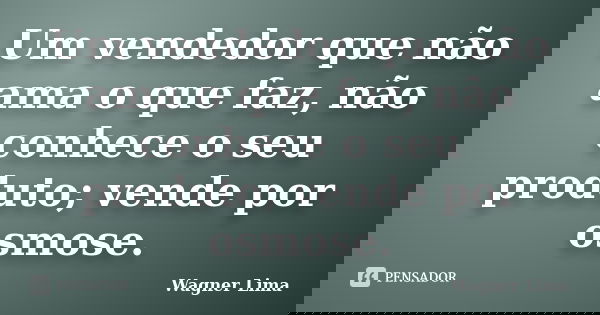 Um vendedor que não ama o que faz, não conhece o seu produto; vende por osmose.... Frase de Wagner Lima.