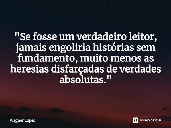 ⁠"Se fosse um verdadeiro leitor, jamais engoliria histórias sem fundamento, muito menos as heresias disfarçadas de verdades absolutas."... Frase de Wagner Lopes.