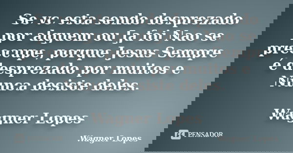 Se vc esta sendo desprezado por alguem ou Ja foi Nao se preocupe, porque Jesus Sempre é desprezado por muitos e Nunca desiste deles. Wagner Lopes... Frase de Wagner Lopes.