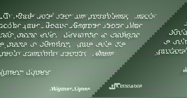 Tu Pode até ter um problema, mais saiba que Jesus Sempre tera Uma Solução para ele. Levante a cabeça e olhe para o Senhor, que ele te guiará pelo caminho certo.... Frase de Wagner Lopes.