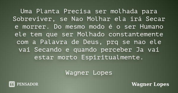 Uma Planta Precisa ser molhada para Sobreviver, se Nao Molhar ela irá Secar e morrer. Do mesmo modo é o ser Humano ele tem que ser Molhado constantemente com a ... Frase de Wagner Lopes.