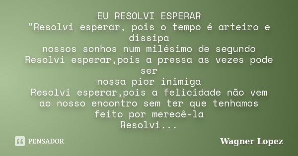 EU RESOLVI ESPERAR "Resolvi esperar, pois o tempo é arteiro e dissipa nossos sonhos num milésimo de segundo Resolvi esperar,pois a pressa as vezes pode ser... Frase de Wagner Lopez.