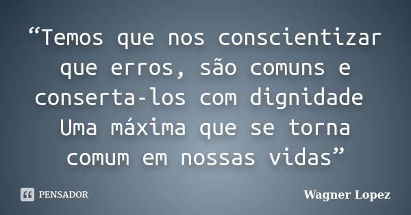 “Temos que nos conscientizar que erros, são comuns e conserta-los com dignidade Uma máxima que se torna comum em nossas vidas”... Frase de Wagner Lopez.