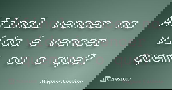 Afinal vencer na vida é vencer quem ou o que?... Frase de Wagner Luciano.