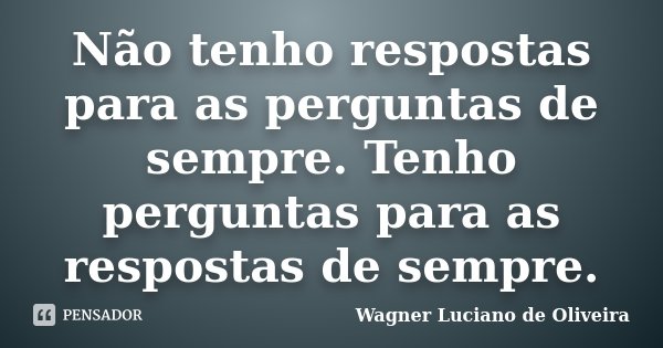 Não tenho respostas para as perguntas de sempre. Tenho perguntas para as respostas de sempre.... Frase de Wagner Luciano de Oliveira.