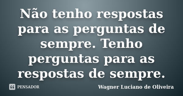 Não tenho respostas para as perguntas de sempre. Tenho perguntas para as respostas de sempre.... Frase de Wagner Luciano de Oliveira.