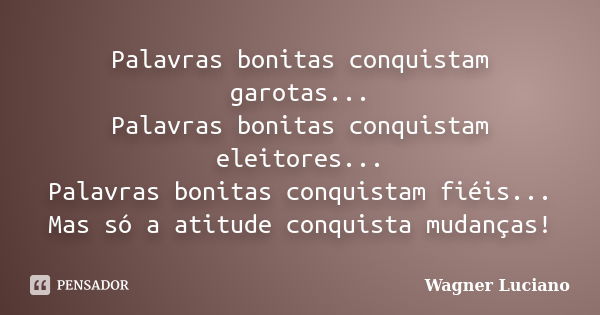 Palavras bonitas conquistam garotas... Palavras bonitas conquistam eleitores... Palavras bonitas conquistam fiéis... Mas só a atitude conquista mudanças!... Frase de Wagner Luciano.