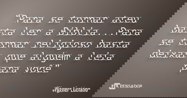 “Para se tornar ateu basta ler a Bíblia...Para se tornar religioso basta deixar que alguém a leia para você”... Frase de Wagner Luciano.