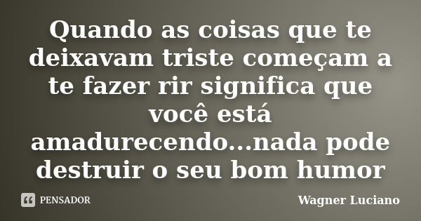 Quando as coisas que te deixavam triste começam a te fazer rir significa que você está amadurecendo...nada pode destruir o seu bom humor... Frase de Wagner Luciano.