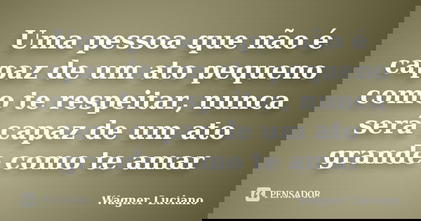 Uma pessoa que não é capaz de um ato pequeno como te respeitar, nunca será capaz de um ato grande como te amar... Frase de Wagner Luciano.
