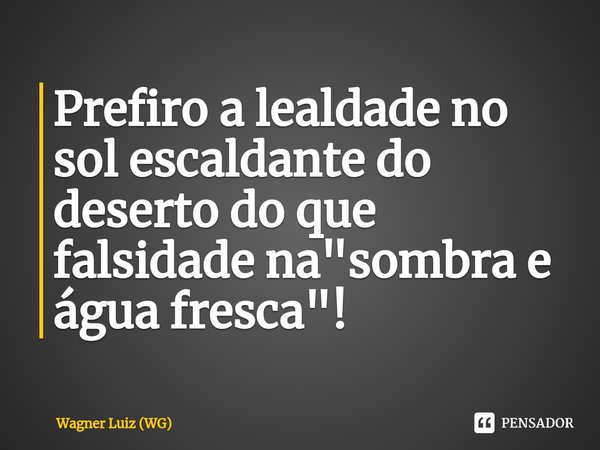 ⁠Prefiro a lealdade no sol escaldante do deserto do que falsidade na "sombra e água fresca"⁠!... Frase de Wagner Luiz (WG).