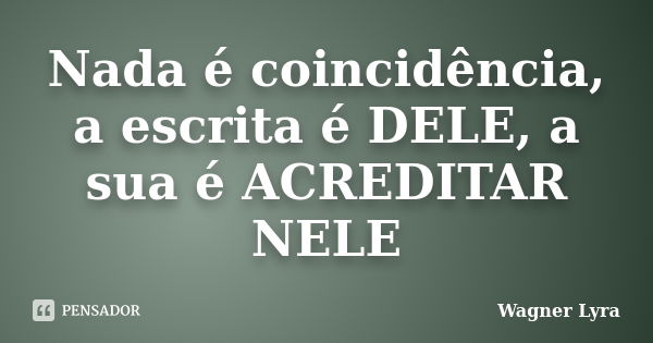 Nada é coincidência, a escrita é DELE, a sua é ACREDITAR NELE... Frase de Wagner Lyra.