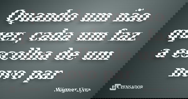 Quando um não quer, cada um faz a escolha de um novo par... Frase de Wagner Lyra.