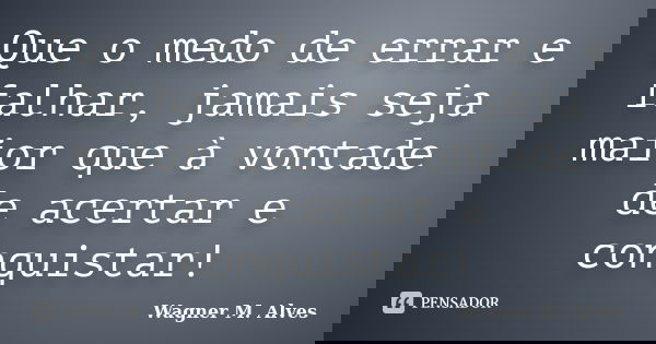 Que o medo de errar e falhar, jamais seja maior que à vontade de acertar e conquistar!... Frase de Wagner M. Alves.