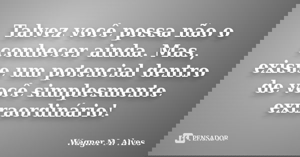 Talvez você possa não o conhecer ainda. Mas, existe um potencial dentro de você simplesmente extraordinário!... Frase de Wagner M. Alves.