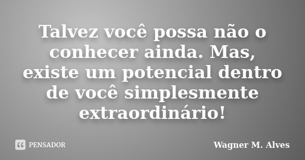 Talvez você possa não o conhecer ainda. Mas, existe um potencial dentro de você simplesmente extraordinário!... Frase de Wagner M. Alves.