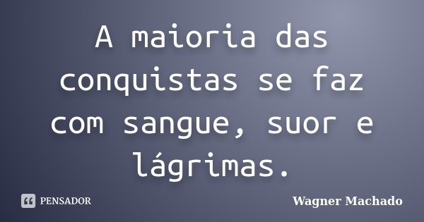 A maioria das conquistas se faz com sangue, suor e lágrimas.... Frase de Wagner Machado.