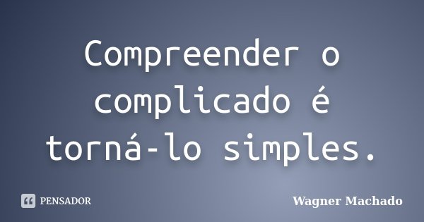 Compreender o complicado é torná-lo simples.... Frase de Wagner Machado.