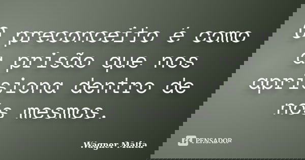 O preconceito é como a prisão que nos aprisiona dentro de nós mesmos.... Frase de Wagner Malta.