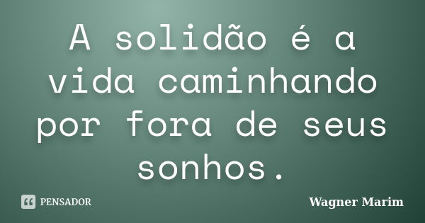 A solidão é a vida caminhando por fora de seus sonhos.... Frase de Wagner Marim.