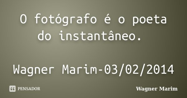 O fotógrafo é o poeta do instantâneo. Wagner Marim-03/02/2014... Frase de Wagner Marim.