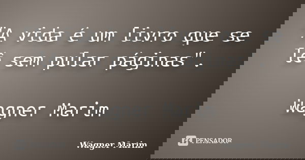 "A vida é um livro que se lê sem pular páginas". Wagner Marim... Frase de wagner marim.