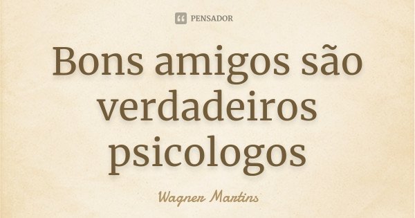 Bons amigos são verdadeiros psicologos... Frase de Wagner Martins.