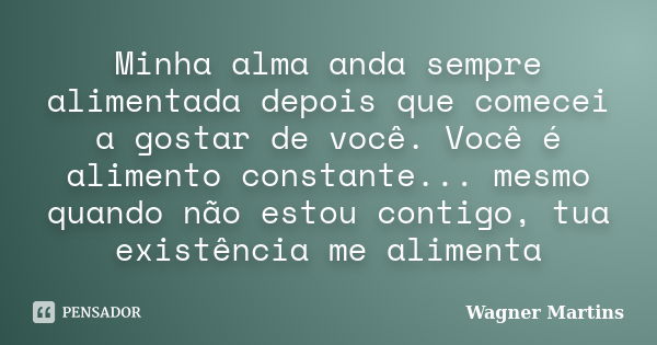 Minha alma anda sempre alimentada depois que comecei a gostar de você. Você é alimento constante... mesmo quando não estou contigo, tua existência me alimenta... Frase de Wagner Martins.