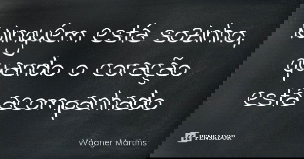 Ninguém está sozinho, quando o coração está acompanhado... Frase de Wagner Martins.