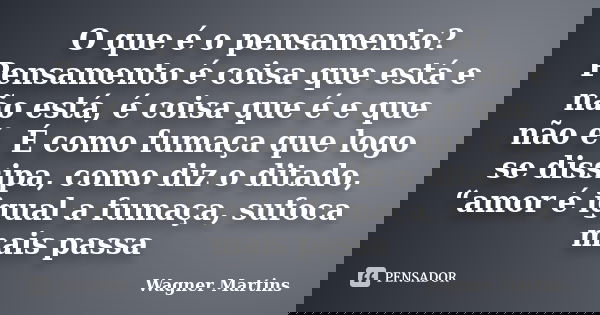 O que é o pensamento? Pensamento é coisa que está e não está, é coisa que é e que não é. É como fumaça que logo se dissipa, como diz o ditado, “amor é igual a f... Frase de Wagner Martins.