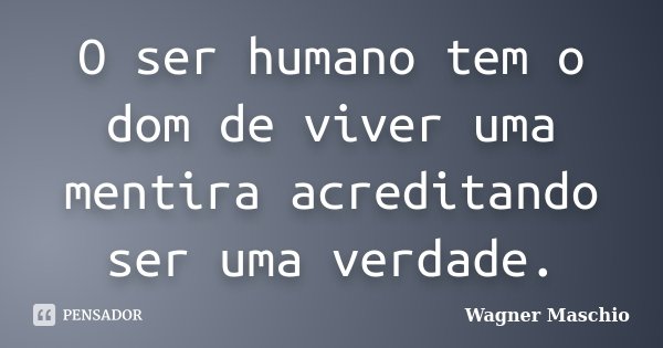 O ser humano tem o dom de viver uma mentira acreditando ser uma verdade.... Frase de Wagner Maschio.