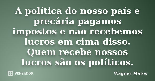 A política do nosso país e precária pagamos impostos e nao recebemos lucros em cima disso. Quem recebe nossos lucros são os políticos.... Frase de Wagner Matos.