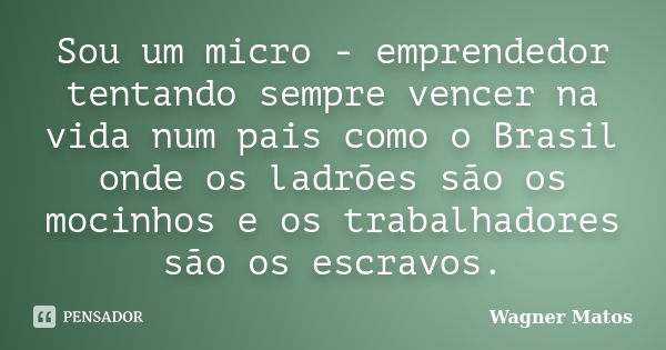 Sou um micro - emprendedor tentando sempre vencer na vida num pais como o Brasil onde os ladrões são os mocinhos e os trabalhadores são os escravos.... Frase de Wagner Matos.