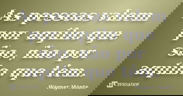 As pessoas valem por aquilo que são, não por aquilo que têm.... Frase de Wagner Monte.