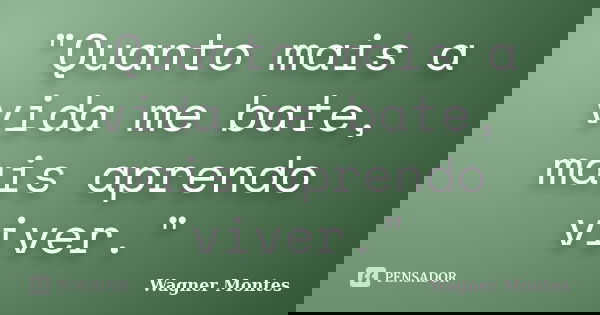 "Quanto mais a vida me bate, mais aprendo viver."... Frase de Wagner Montes.